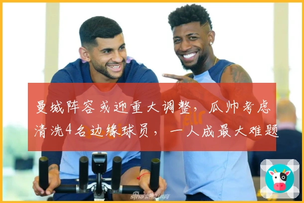 曼城阵容或迎重大调整，瓜帅考虑清洗4名边缘球员，一人成最大难题