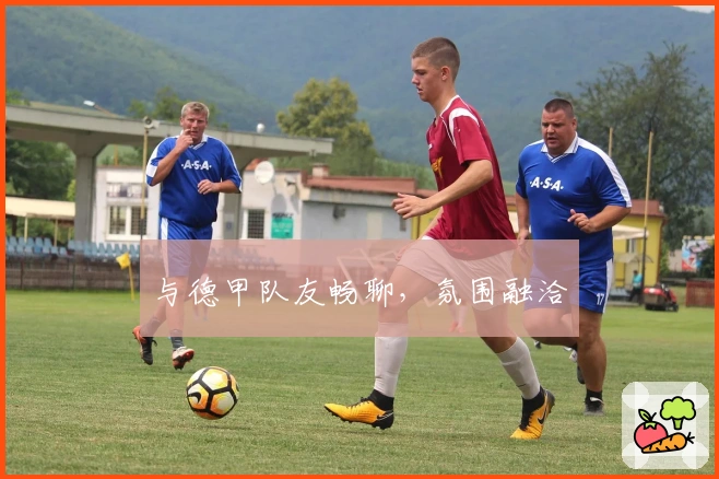 与德甲队友畅聊，氛围融洽