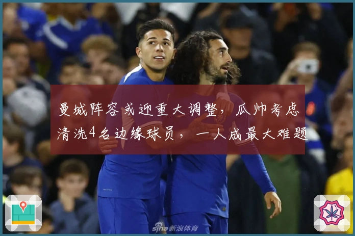 曼城阵容或迎重大调整，瓜帅考虑清洗4名边缘球员，一人成最大难题