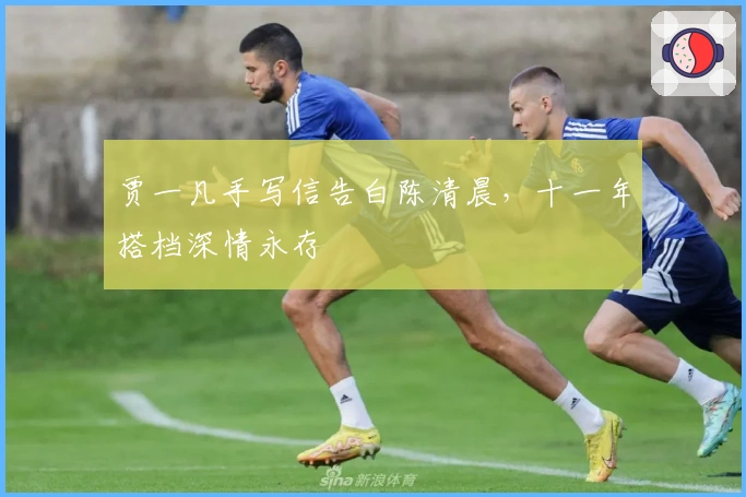 贾一凡手写信告白陈清晨，十一年搭档深情永存