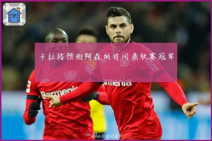 卡拉格预测阿森纳将问鼎联赛冠军