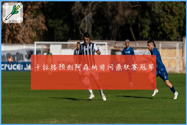 卡拉格预测阿森纳将问鼎联赛冠军