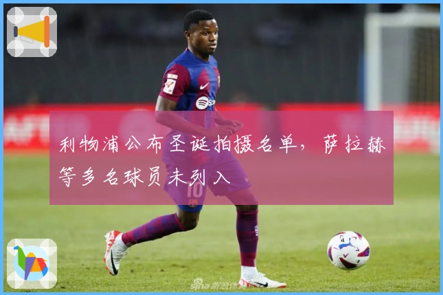 利物浦公布圣诞拍摄名单，萨拉赫等多名球员未列入