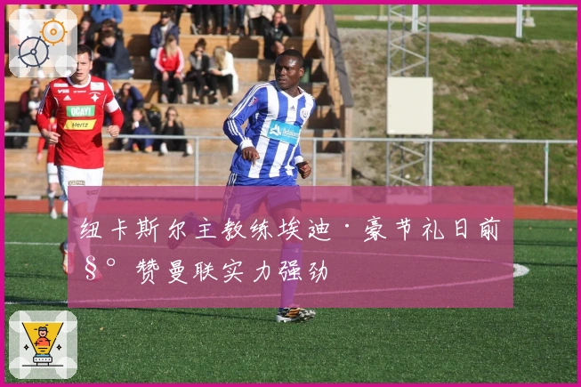 纽卡斯尔主教练埃迪·豪节礼日前称赞曼联实力强劲