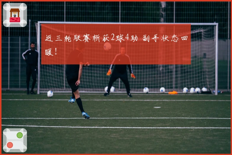 近三轮联赛斩获2球4助 副手状态回暖！